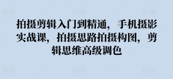 拍摄剪辑入门到精通，​手机摄影实战课，拍摄思路拍摄构图，剪辑思维高级调色-云网创资源站