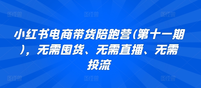 小红书电商带货陪跑营(第十一期)，无需囤货、无需直播、无需投流-云网创资源站