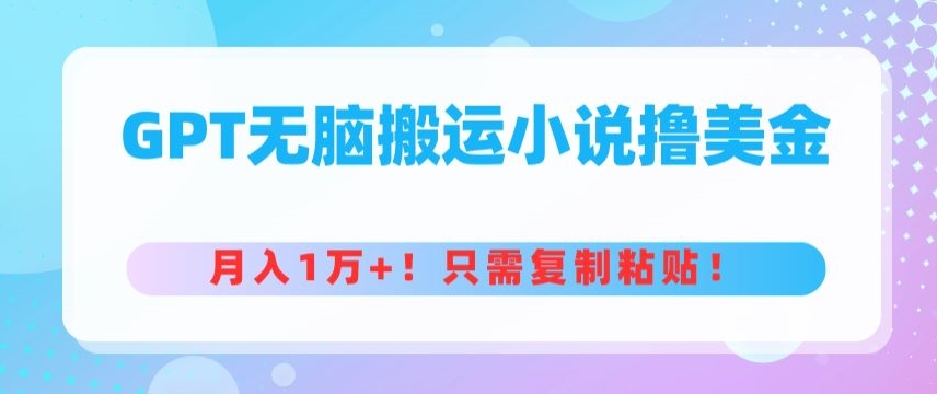 GPT无脑搬运小说撸美金，月入1万+，只需复制粘贴-云网创资源站