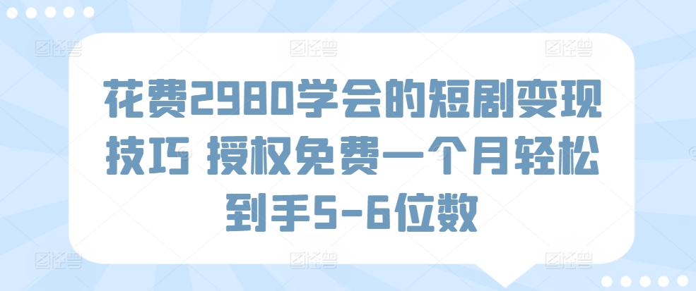 花费2980学会的短剧变现技巧 授权免费一个月轻松到手5-6位数-云网创资源站