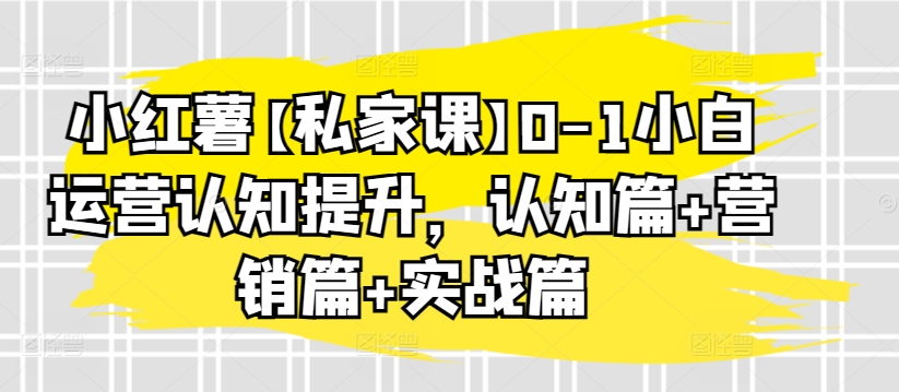 小红薯【私家课】0-1小白运营认知提升，认知篇+营销篇+实战篇-云网创资源站