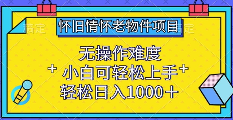 怀旧情怀老物件项目，无操作难度，小白可轻松上手，轻松日入1000+【揭秘】-云网创资源站