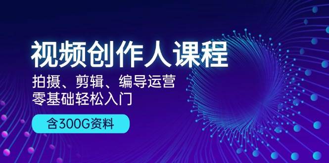 短视频创作人课程内容：拍照、视频剪辑、导演经营，零基础轻松入门，附300G材料-云网创资源站