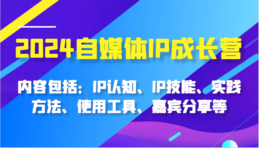 2024自媒体平台IP成长营，基本内容：IP认知能力、IP专业技能、实践方式、工具的使用、特邀嘉宾分享等-云网创资源站