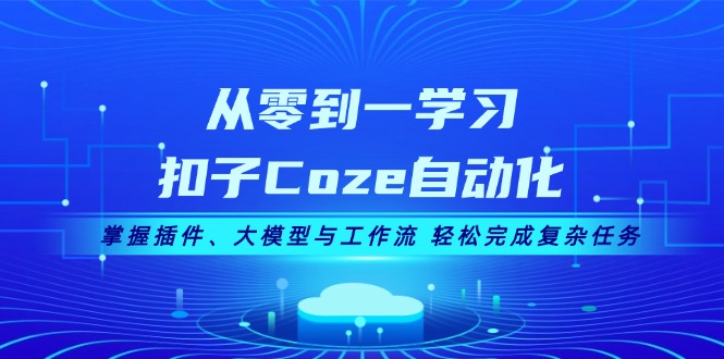 从零到一学习扣子Coze自动化，掌握插件、大模型与工作流 轻松完成复杂任务-云网创资源站