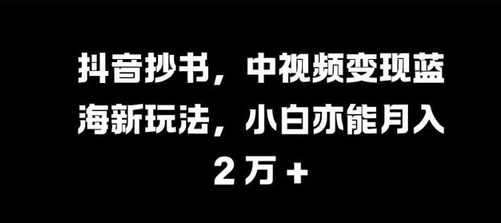 抖音视频抄写，中视频变现瀚海新模式，新手亦可月入 过W【揭密】-云网创资源站