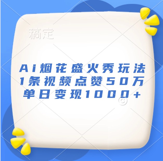 Ai烟花盛火秀玩法，1条视频点赞50万，单日变现1000+-云网创资源站