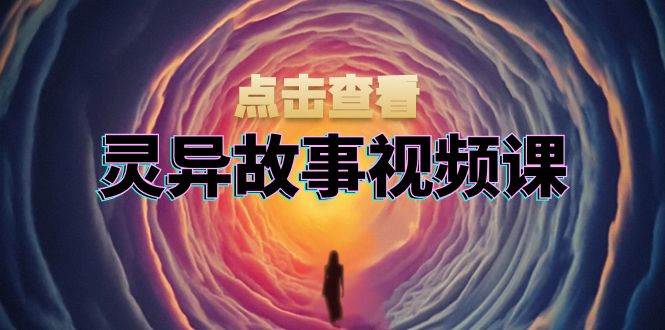 灵异故事视频课：文案、剪辑流程、画面处理及封面制作，助力创作者盈利-云网创资源站