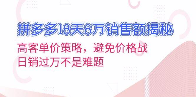 拼多多18天8万销售额揭秘：高客单价策略，避免价格战，日销过万不是难题-云网创资源站